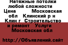 Натяжные потолки любой сложности. › Цена ­ 300 - Московская обл., Клинский р-н, Клин г. Строительство и ремонт » Услуги   . Московская обл.